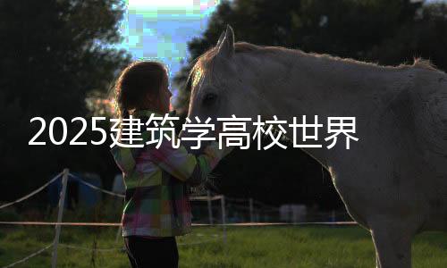 2025建筑学高校世界排名榜单！